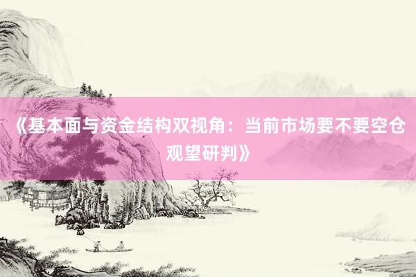 《基本面与资金结构双视角：当前市场要不要空仓观望研判》
