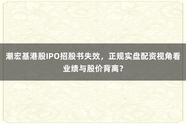 潮宏基港股IPO招股书失效，正规实盘配资视角看业绩与股价背离？