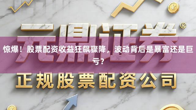 惊爆!股票配资收益狂飙骤降,波动背后是暴富还是巨亏?