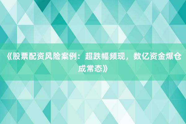《股票配资风险案例：超跌幅频现，数亿资金爆仓成常态》