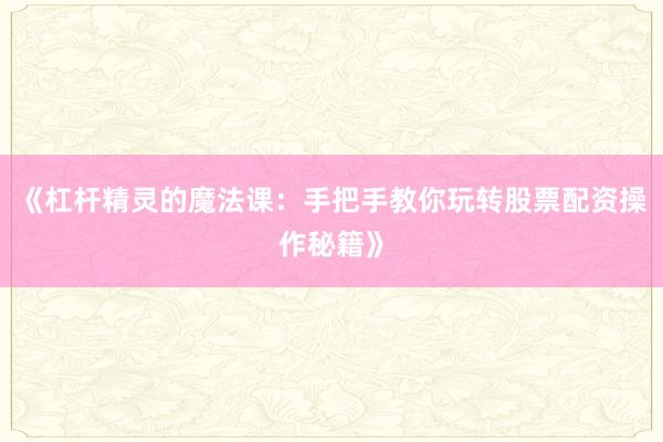 《杠杆精灵的魔法课：手把手教你玩转股票配资操作秘籍》