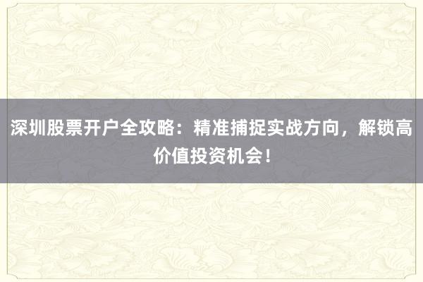 深圳股票开户全攻略：精准捕捉实战方向，解锁高价值投资机会！