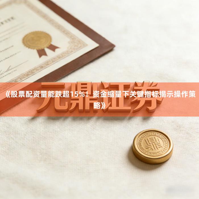 《股票配资量能跌超15%！资金缩量下关键指标揭示操作策略》