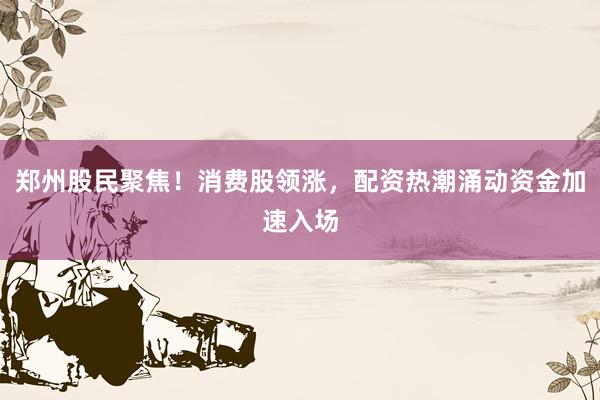郑州股民聚焦!消费股领涨,配资热潮涌动资金加速入场