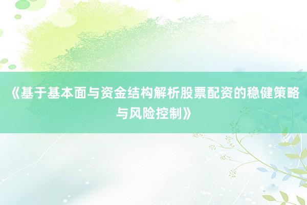 《基于基本面与资金结构解析股票配资的稳健策略与风险控制》