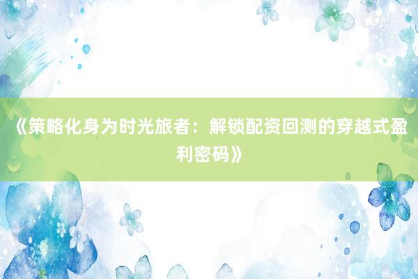 《策略化身为时光旅者：解锁配资回测的穿越式盈利密码》