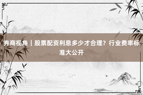 券商视角|股票配资利息多少才合理?行业费率标准大公开