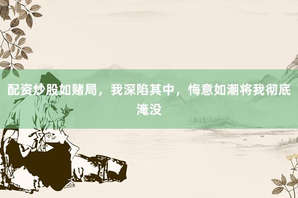 配资炒股如赌局，我深陷其中，悔意如潮将我彻底淹没