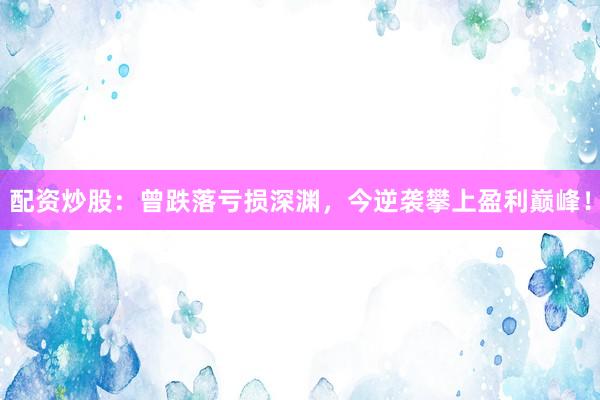 配资炒股：曾跌落亏损深渊，今逆袭攀上盈利巅峰！