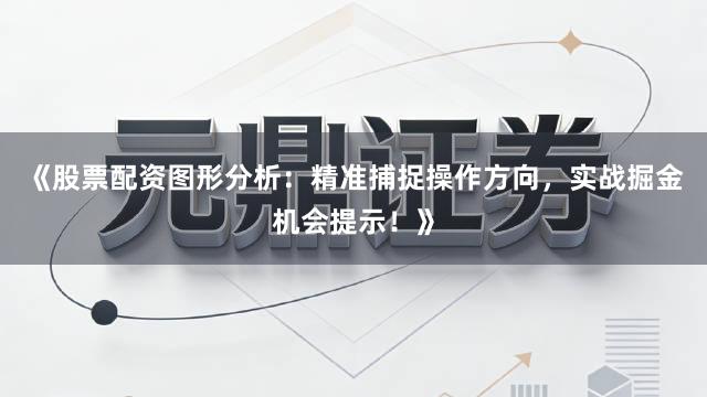 《股票配资图形分析：精准捕捉操作方向，实战掘金机会提示！》