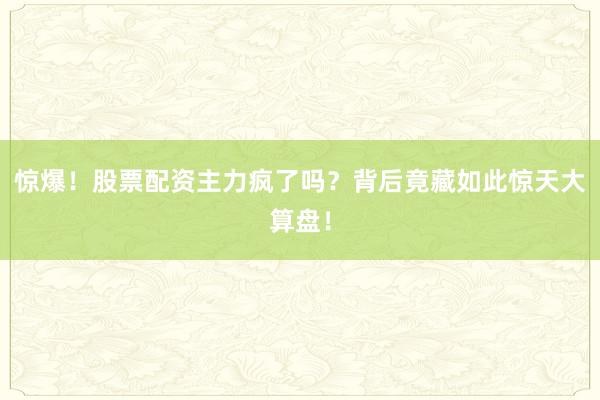 惊爆！股票配资主力疯了吗？背后竟藏如此惊天大算盘！