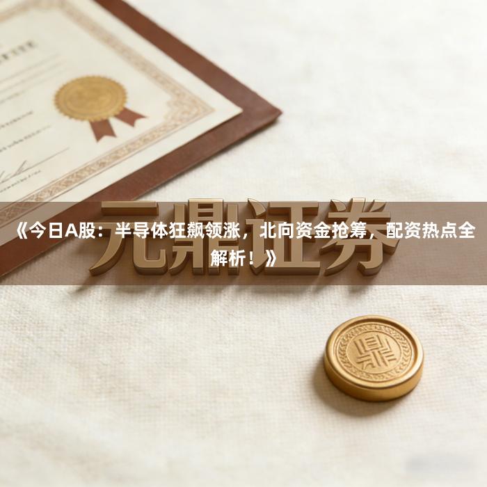 《今日A股：半导体狂飙领涨，北向资金抢筹，配资热点全解析！》