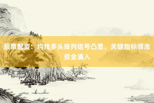 股票配资：均线多头排列信号凸显，关键指标领涨资金涌入
