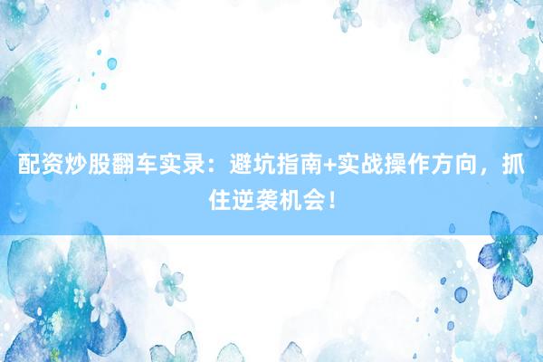 配资炒股翻车实录：避坑指南+实战操作方向，抓住逆袭机会！