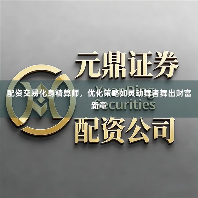 配资交易化身精算师，优化策略如灵动舞者舞出财富新章