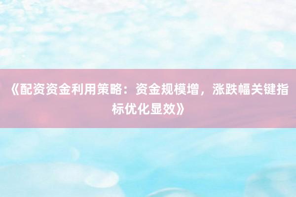 《配资资金利用策略：资金规模增，涨跌幅关键指标优化显效》