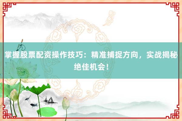 掌握股票配资操作技巧：精准捕捉方向，实战揭秘绝佳机会！