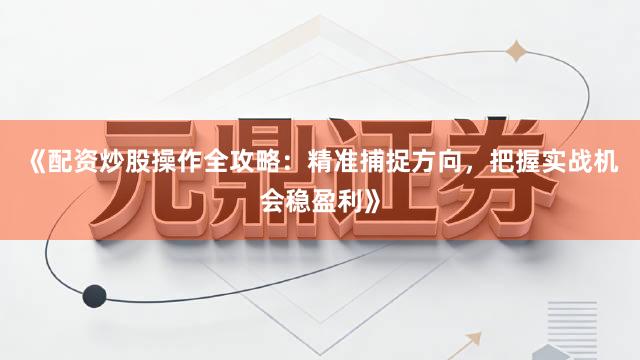 《配资炒股操作全攻略:精准捕捉方向,把握实战机会稳盈利》