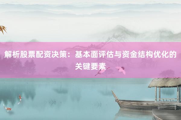 解析股票配资决策：基本面评估与资金结构优化的关键要素