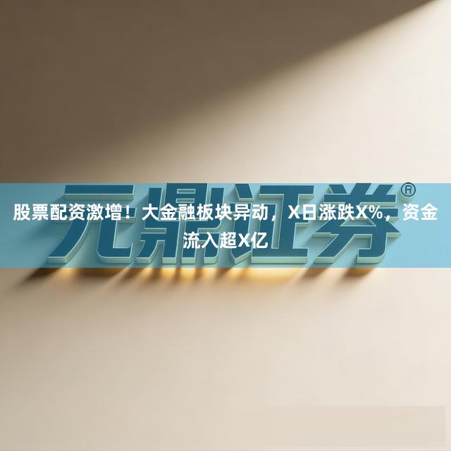 股票配资激增！大金融板块异动，X日涨跌X%，资金流入超X亿