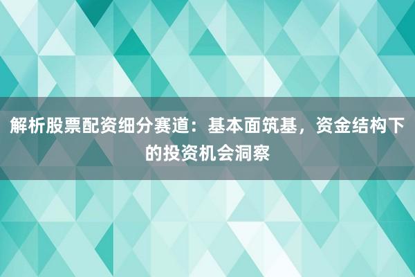 解析股票配资细分赛道：基本面筑基，资金结构下的投资机会洞察