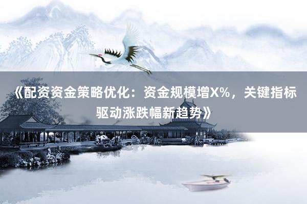 《配资资金策略优化:资金规模增X%,关键指标驱动涨跌幅新趋势》
