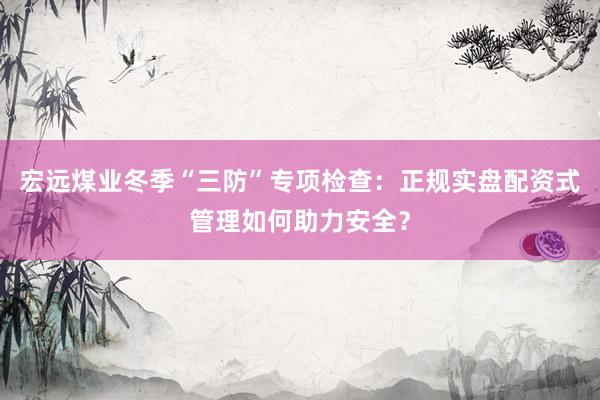 宏远煤业冬季“三防”专项检查:正规实盘配资式管理如何助力安全?