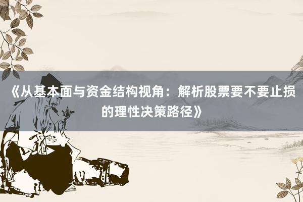 《从基本面与资金结构视角:解析股票要不要止损的理性决策路径》