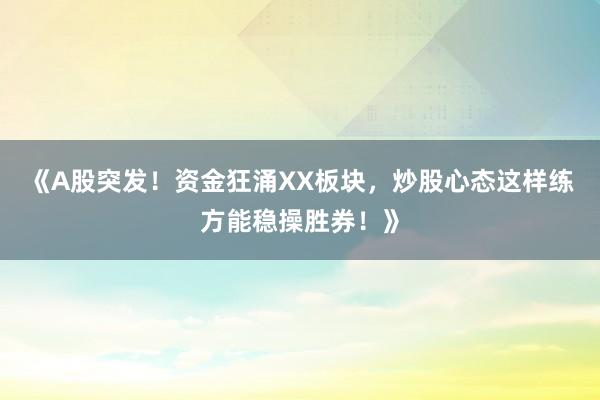 《A股突发!资金狂涌XX板块,炒股心态这样练方能稳操胜券!》