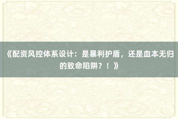 《配资风控体系设计：是暴利护盾，还是血本无归的致命陷阱？！》