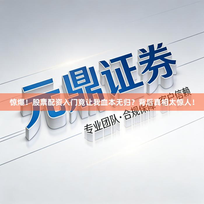 惊爆！股票配资入门竟让我血本无归？背后真相太惊人！