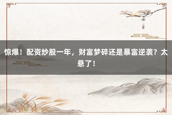 惊爆！配资炒股一年，财富梦碎还是暴富逆袭？太悬了！