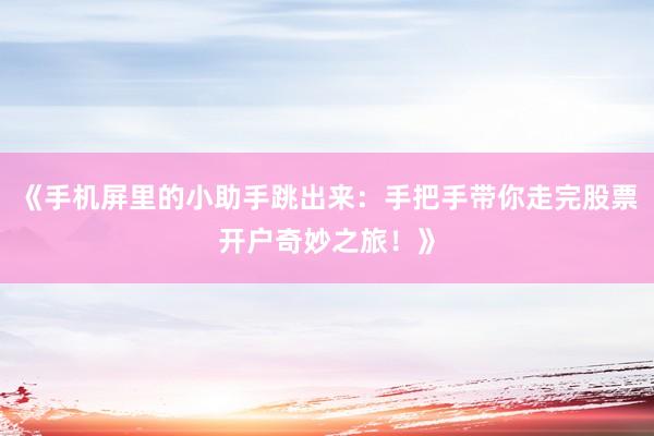 《手机屏里的小助手跳出来：手把手带你走完股票开户奇妙之旅！》