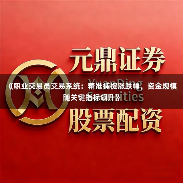 《职业交易员交易系统:精准捕捉涨跌幅,资金规模随关键指标飙升》