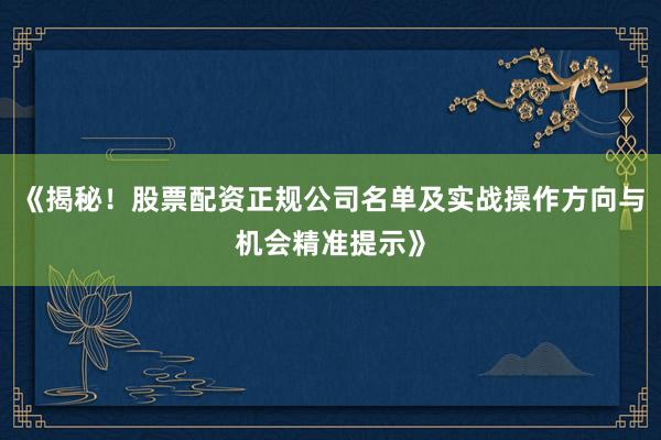 《揭秘!股票配资正规公司名单及实战操作方向与机会精准提示》