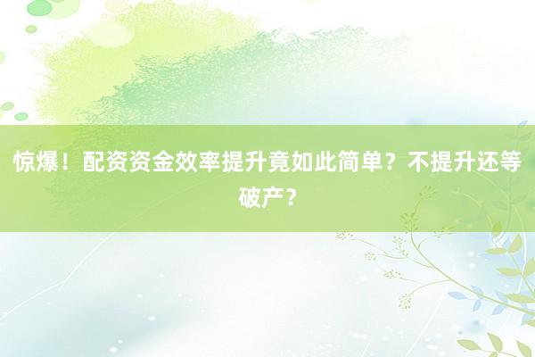 惊爆！配资资金效率提升竟如此简单？不提升还等破产？