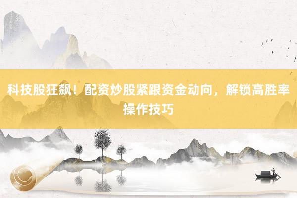 科技股狂飙！配资炒股紧跟资金动向，解锁高胜率操作技巧