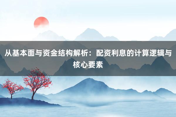 从基本面与资金结构解析：配资利息的计算逻辑与核心要素