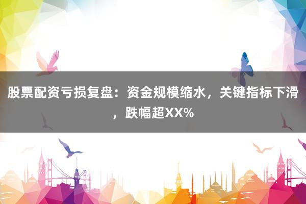 股票配资亏损复盘：资金规模缩水，关键指标下滑，跌幅超XX%