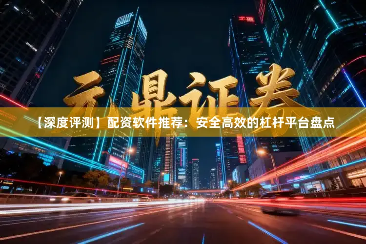 【深度评测】配资软件推荐：安全高效的杠杆平台盘点