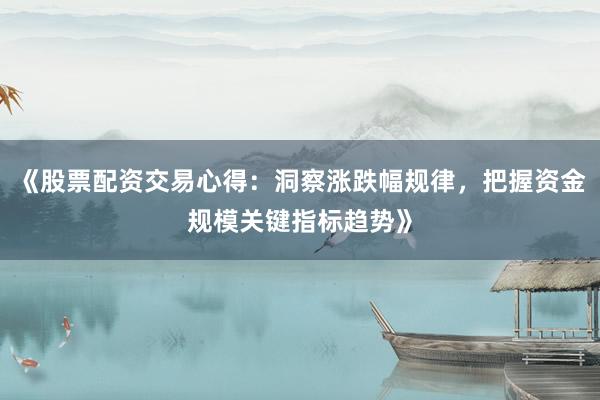 《股票配资交易心得：洞察涨跌幅规律，把握资金规模关键指标趋势》