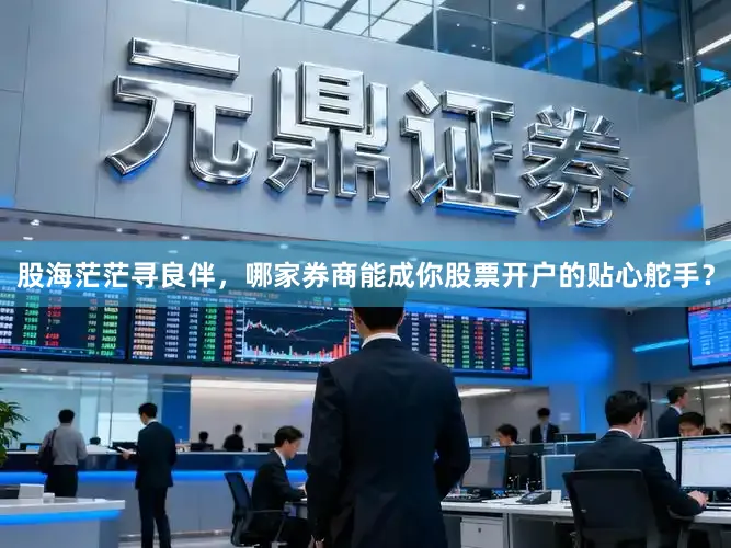 股海茫茫寻良伴，哪家券商能成你股票开户的贴心舵手？