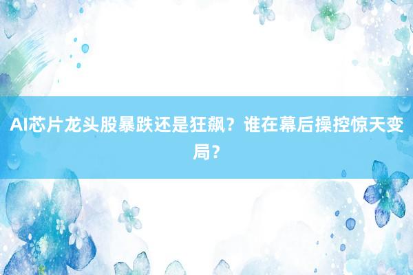 AI芯片龙头股暴跌还是狂飙？谁在幕后操控惊天变局？