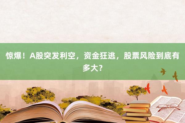 惊爆!A股突发利空,资金狂逃,股票风险到底有多大?
