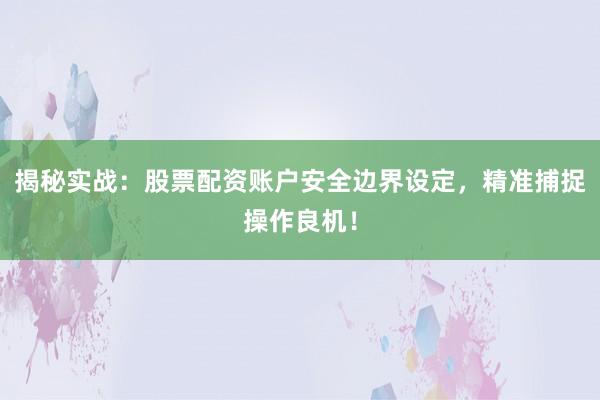 揭秘实战：股票配资账户安全边界设定，精准捕捉操作良机！
