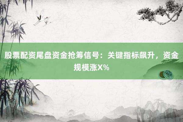 股票配资尾盘资金抢筹信号:关键指标飙升,资金规模涨X%