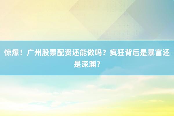 惊爆！广州股票配资还能做吗？疯狂背后是暴富还是深渊？