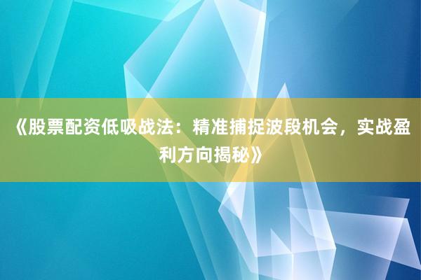 《股票配资低吸战法：精准捕捉波段机会，实战盈利方向揭秘》