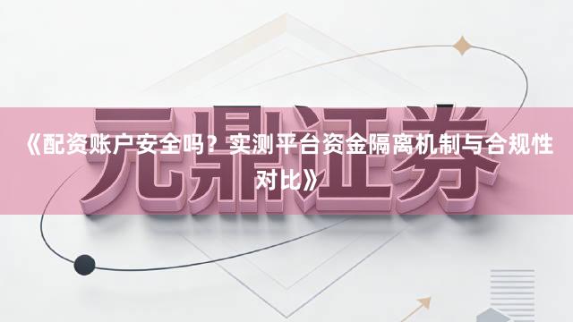 《配资账户安全吗？实测平台资金隔离机制与合规性对比》