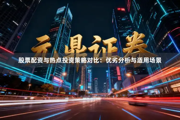 股票配资与热点投资策略对比：优劣分析与适用场景